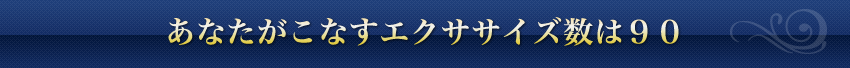 あなたがこなすエクササイズ数は90